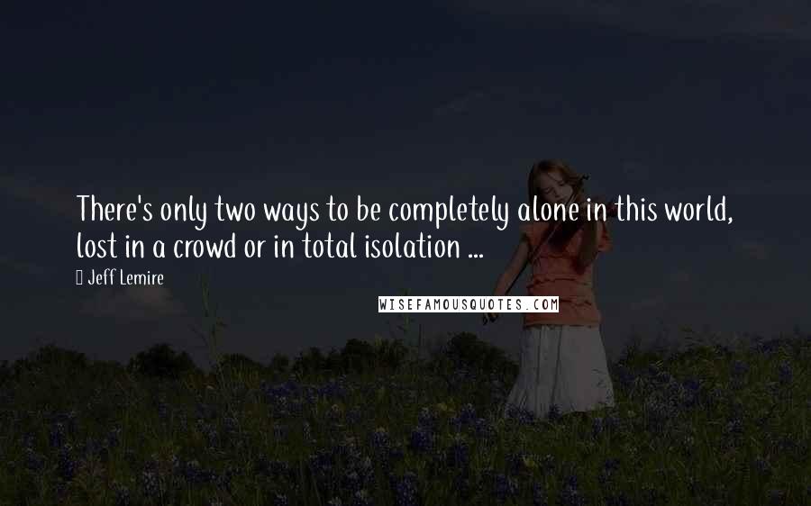 Jeff Lemire quotes: There's only two ways to be completely alone in this world, lost in a crowd or in total isolation ... Jeff Lemire quotes: There's only two ways to be completely alone in this world, lost in a crowd or in total isolation ...