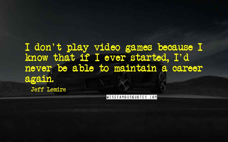 Jeff Lemire quotes: I don't play video games because I know that if I ever started, I'd never be able to maintain a career again.