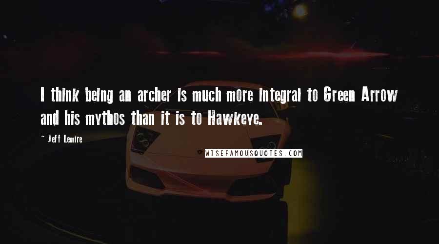 Jeff Lemire quotes: I think being an archer is much more integral to Green Arrow and his mythos than it is to Hawkeye.