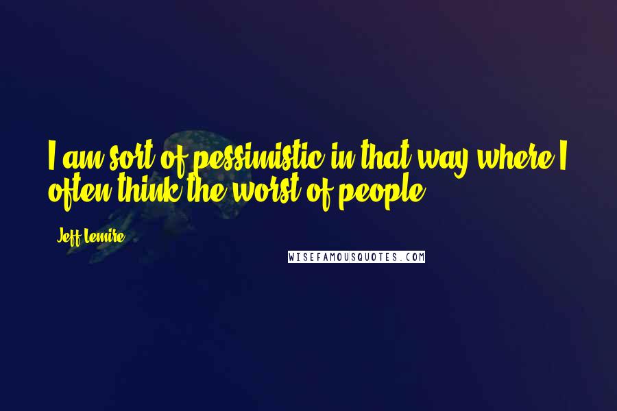 Jeff Lemire quotes: I am sort of pessimistic in that way where I often think the worst of people.