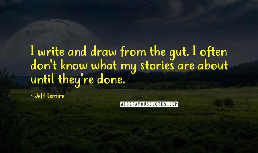 Jeff Lemire quotes: I write and draw from the gut. I often don't know what my stories are about until they're done.