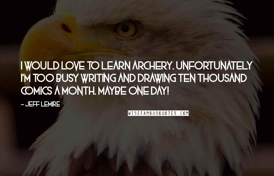 Jeff Lemire quotes: I would love to learn archery. Unfortunately I'm too busy writing and drawing ten thousand comics a month. Maybe one day! Jeff Lemire quotes: I would love to learn archery. Unfortunately I'm too busy writing and drawing ten thousand comics a month. Maybe one day!