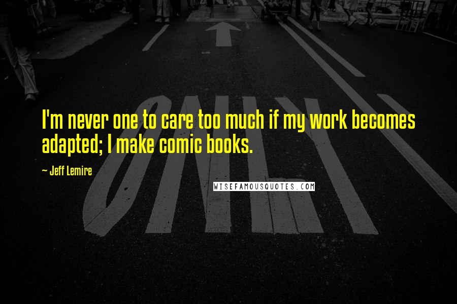 Jeff Lemire quotes: I'm never one to care too much if my work becomes adapted; I make comic books.