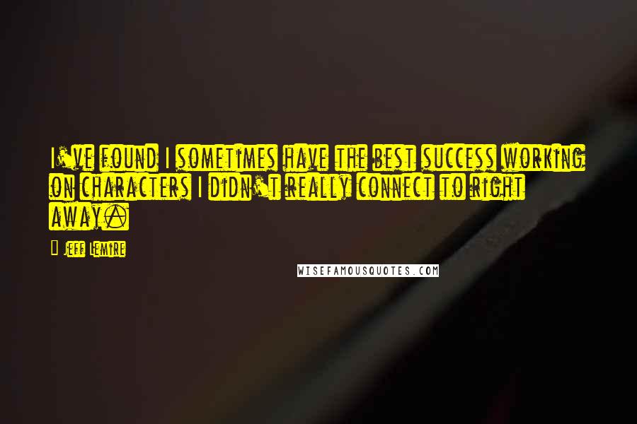 Jeff Lemire quotes: I've found I sometimes have the best success working on characters I didn't really connect to right away. Jeff Lemire quotes: I've found I sometimes have the best success working on characters I didn't really connect to right away.