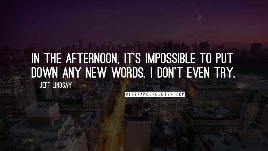 Jeff Lindsay quotes: In the afternoon, it's impossible to put down any new words. I don't even try.