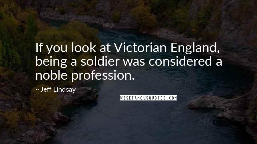 Jeff Lindsay quotes: If you look at Victorian England, being a soldier was considered a noble profession.