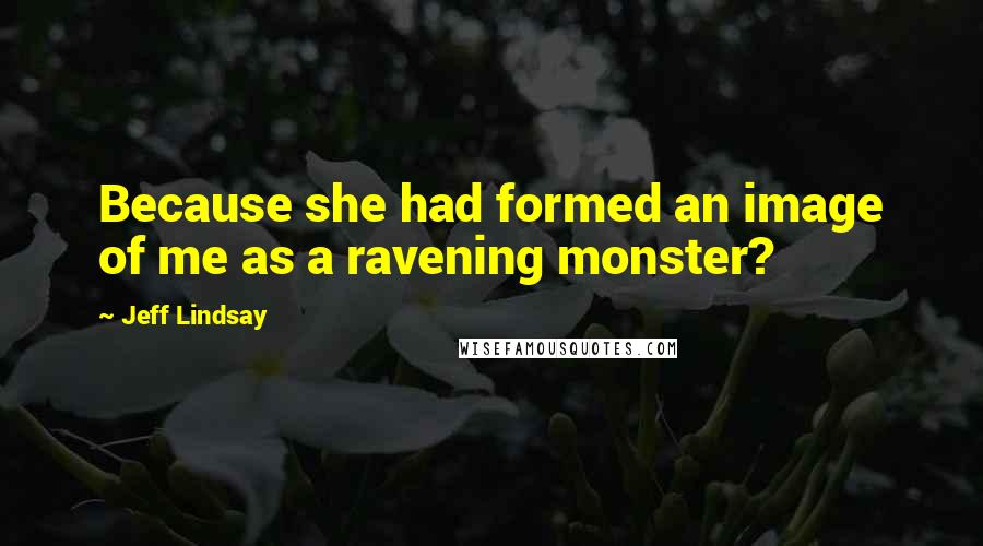 Jeff Lindsay quotes: Because she had formed an image of me as a ravening monster?