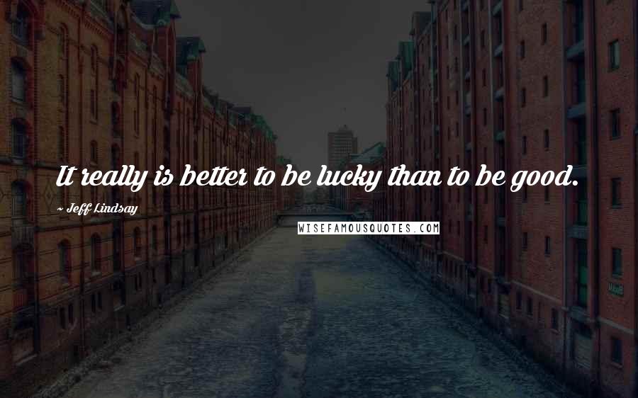 Jeff Lindsay quotes: It really is better to be lucky than to be good.