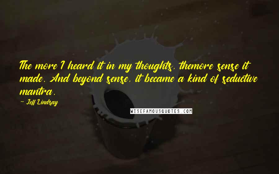 Jeff Lindsay quotes: The more I heard it in my thoughts, themore sense it made. And beyond sense, it became a kind of seductive mantra.