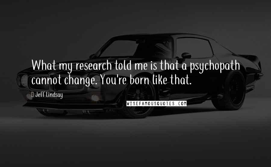 Jeff Lindsay quotes: What my research told me is that a psychopath cannot change. You're born like that.