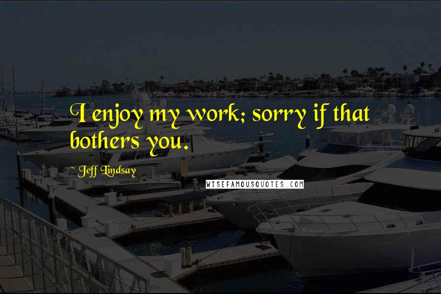 Jeff Lindsay quotes: I enjoy my work; sorry if that bothers you.