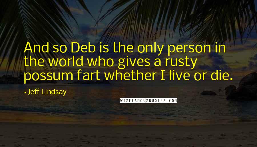 Jeff Lindsay quotes: And so Deb is the only person in the world who gives a rusty possum fart whether I live or die.