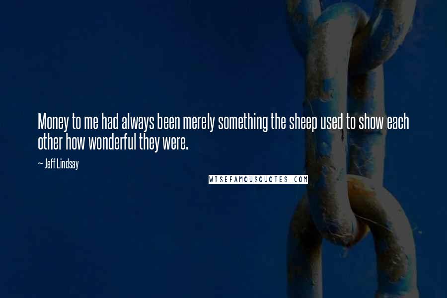 Jeff Lindsay quotes: Money to me had always been merely something the sheep used to show each other how wonderful they were.