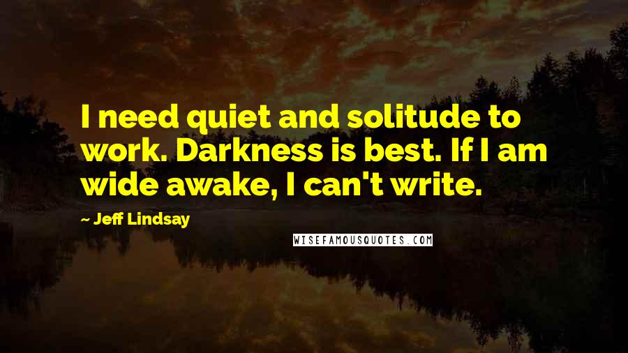 Jeff Lindsay quotes: I need quiet and solitude to work. Darkness is best. If I am wide awake, I can't write.