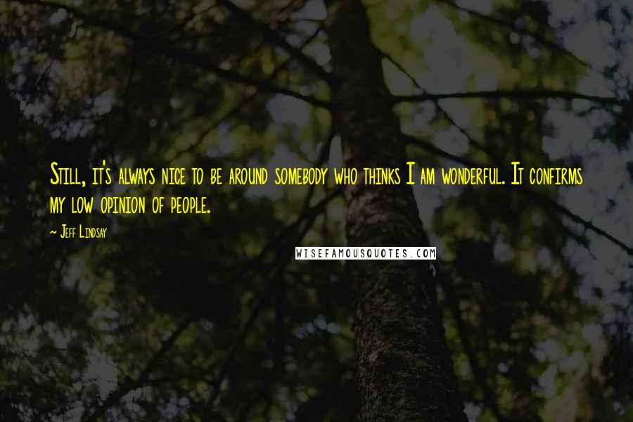 Jeff Lindsay quotes: Still, it's always nice to be around somebody who thinks I am wonderful. It confirms my low opinion of people.