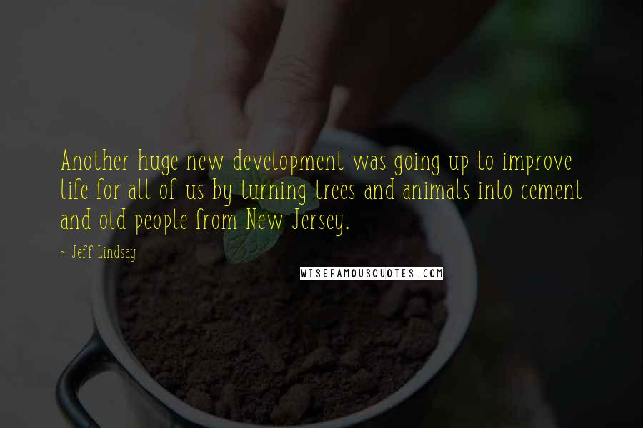 Jeff Lindsay quotes: Another huge new development was going up to improve life for all of us by turning trees and animals into cement and old people from New Jersey.