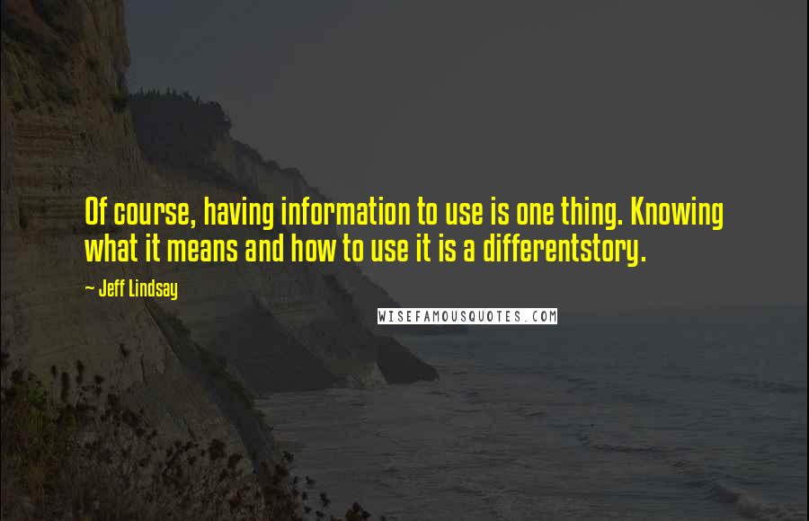 Jeff Lindsay quotes: Of course, having information to use is one thing. Knowing what it means and how to use it is a differentstory. Jeff Lindsay quotes: Of course, having information to use is one thing. Knowing what it means and how to use it is a differentstory.