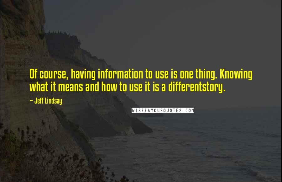 Jeff Lindsay quotes: Of course, having information to use is one thing. Knowing what it means and how to use it is a differentstory.