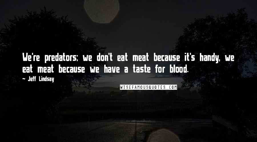Jeff Lindsay quotes: We're predators; we don't eat meat because it's handy, we eat meat because we have a taste for blood.