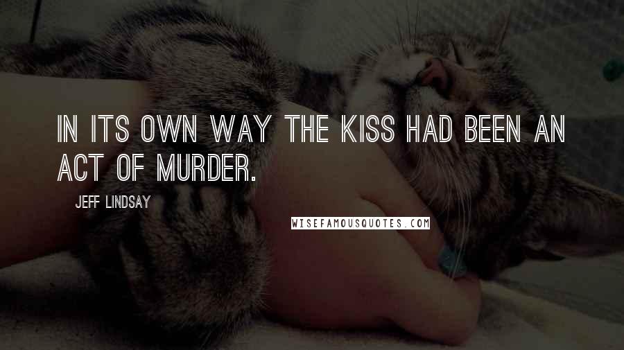 Jeff Lindsay quotes: In its own way the kiss had been an act of murder.