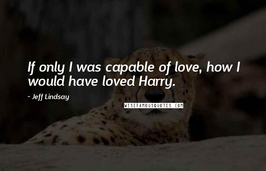 Jeff Lindsay quotes: If only I was capable of love, how I would have loved Harry.