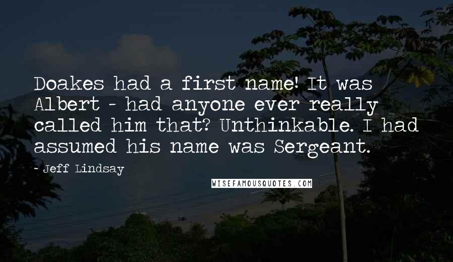 Jeff Lindsay quotes: Doakes had a first name! It was Albert - had anyone ever really called him that? Unthinkable. I had assumed his name was Sergeant.