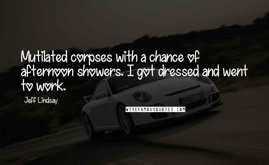 Jeff Lindsay quotes: Mutilated corpses with a chance of afternoon showers. I got dressed and went to work.