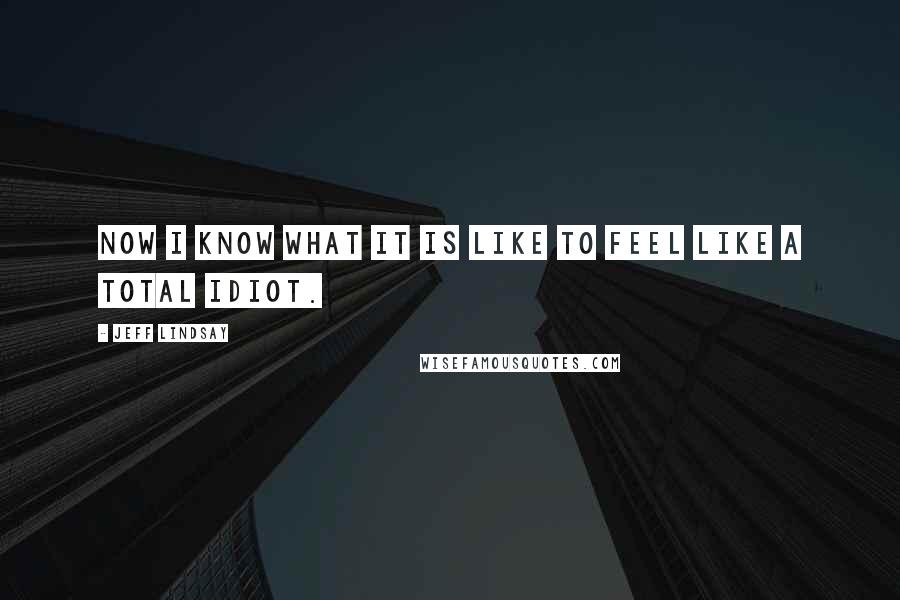 Jeff Lindsay quotes: Now I know what it is like to feel like a total idiot.