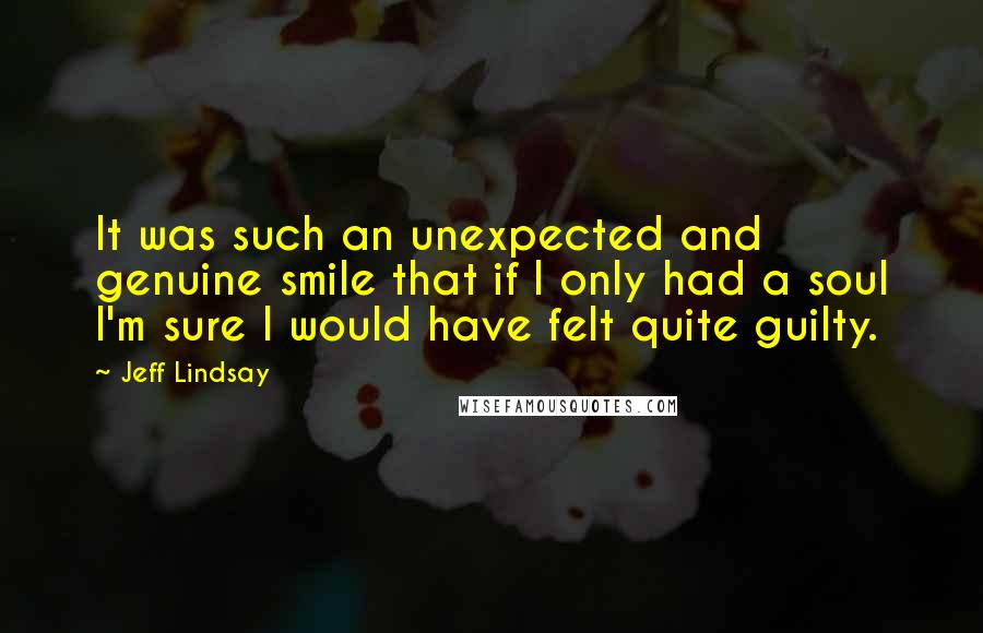 Jeff Lindsay quotes: It was such an unexpected and genuine smile that if I only had a soul I'm sure I would have felt quite guilty.