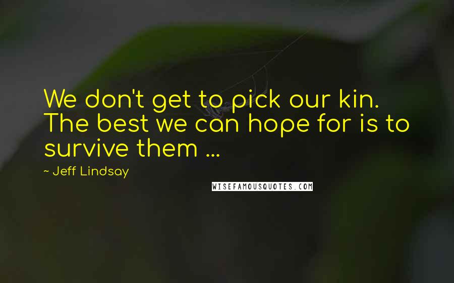 Jeff Lindsay quotes: We don't get to pick our kin. The best we can hope for is to survive them ...