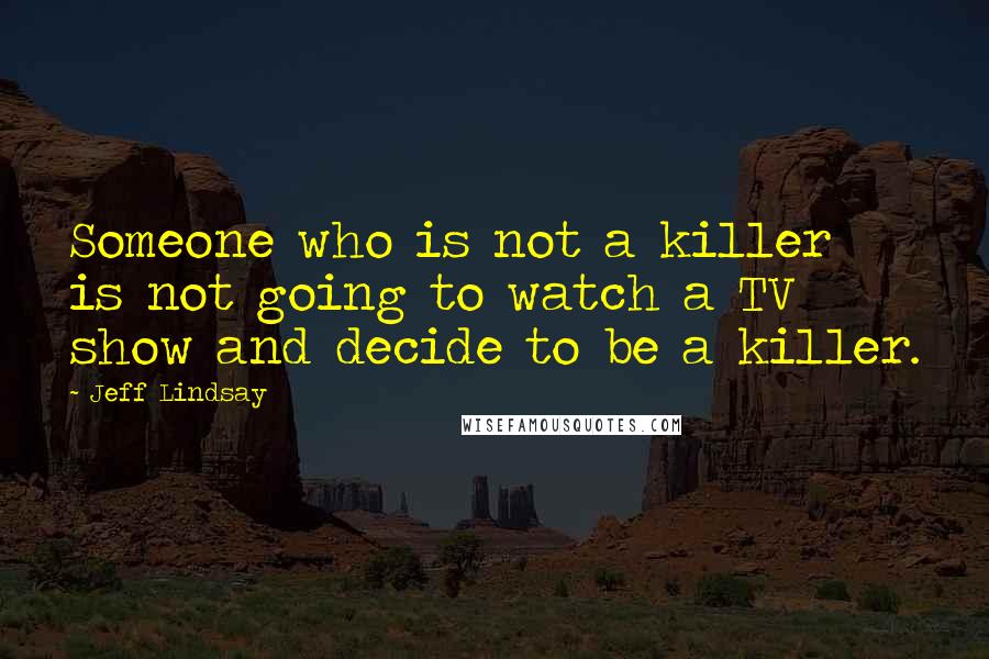 Jeff Lindsay quotes: Someone who is not a killer is not going to watch a TV show and decide to be a killer.