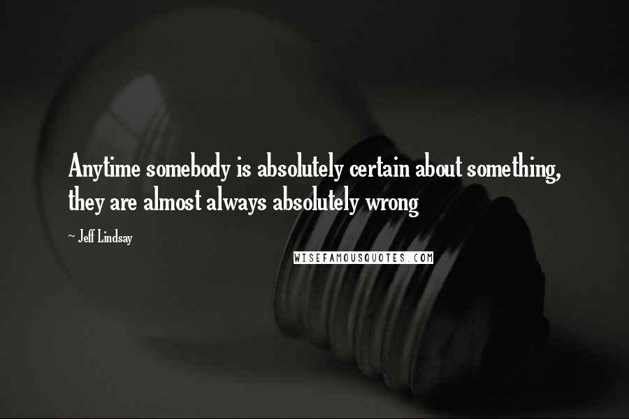 Jeff Lindsay quotes: Anytime somebody is absolutely certain about something, they are almost always absolutely wrong