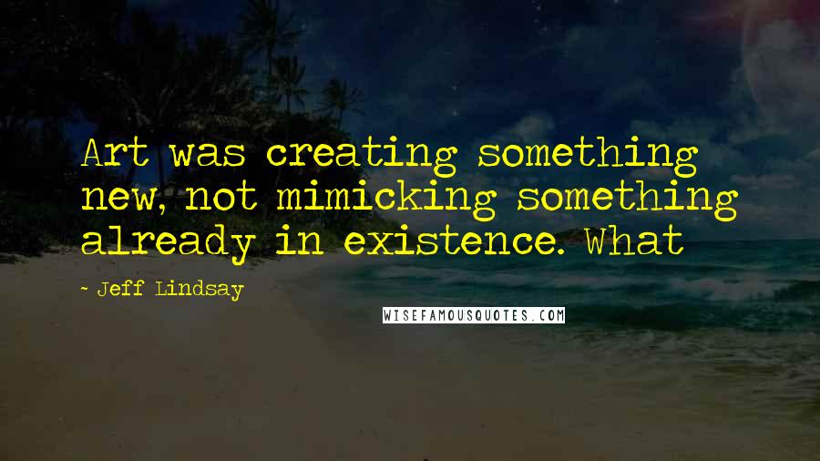 Jeff Lindsay quotes: Art was creating something new, not mimicking something already in existence. What