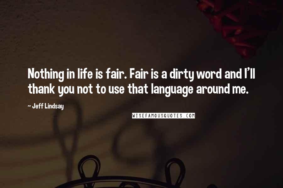 Jeff Lindsay quotes: Nothing in life is fair. Fair is a dirty word and I'll thank you not to use that language around me.