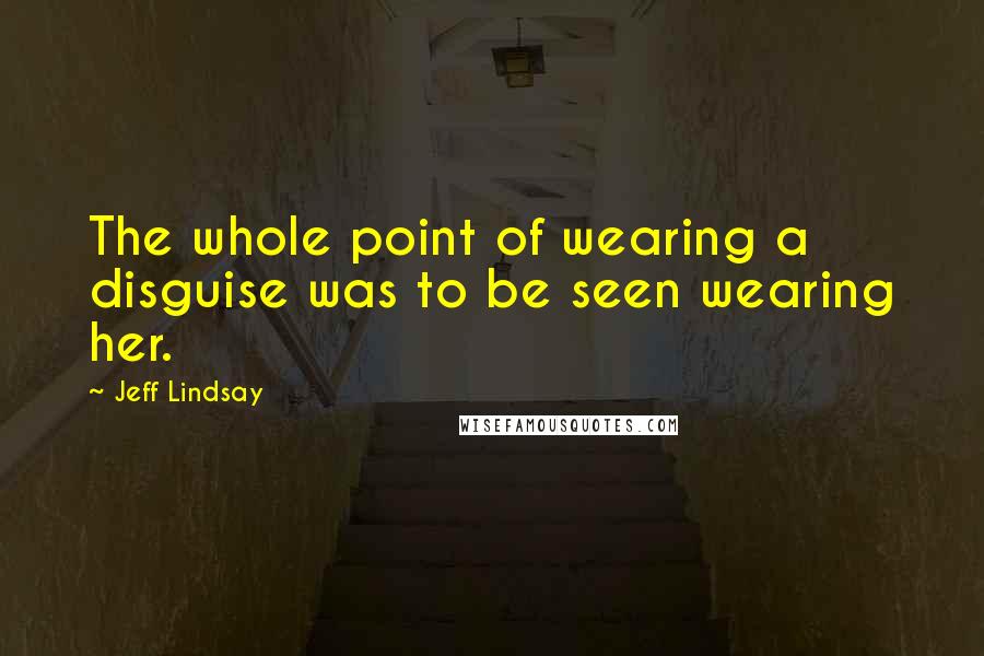 Jeff Lindsay quotes: The whole point of wearing a disguise was to be seen wearing her.