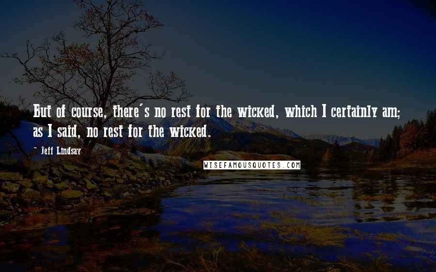 Jeff Lindsay quotes: But of course, there's no rest for the wicked, which I certainly am; as I said, no rest for the wicked.
