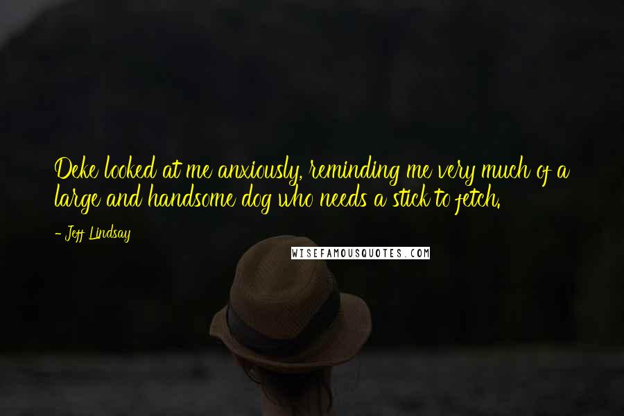 Jeff Lindsay quotes: Deke looked at me anxiously, reminding me very much of a large and handsome dog who needs a stick to fetch.