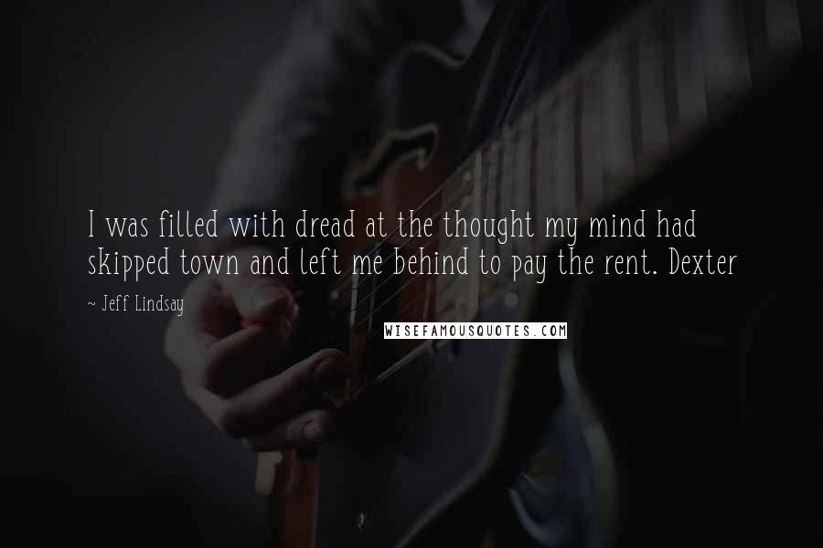 Jeff Lindsay quotes: I was filled with dread at the thought my mind had skipped town and left me behind to pay the rent. Dexter