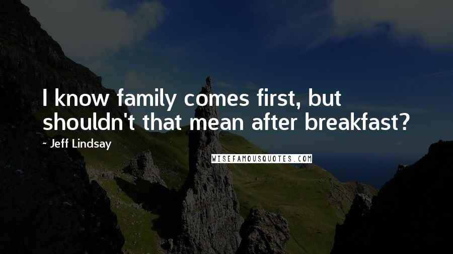 Jeff Lindsay quotes: I know family comes first, but shouldn't that mean after breakfast?