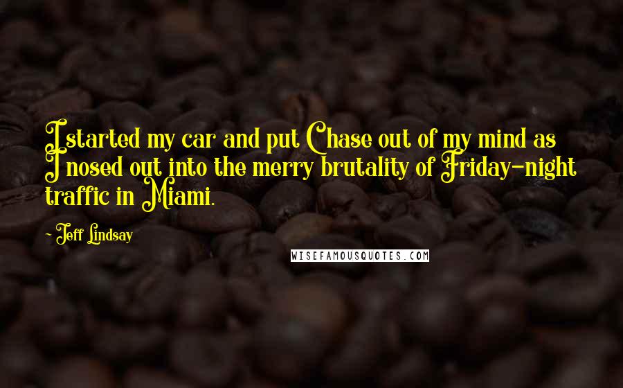 Jeff Lindsay quotes: I started my car and put Chase out of my mind as I nosed out into the merry brutality of Friday-night traffic in Miami.