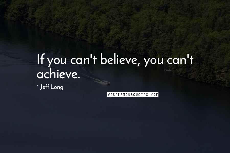 Jeff Long quotes: If you can't believe, you can't achieve.