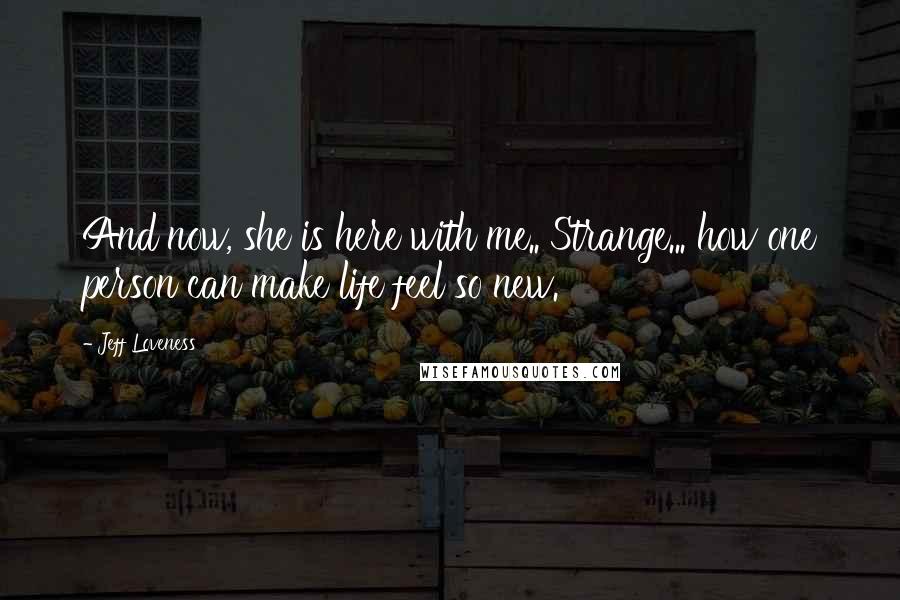 Jeff Loveness quotes: And now, she is here with me.. Strange... how one person can make life feel so new.