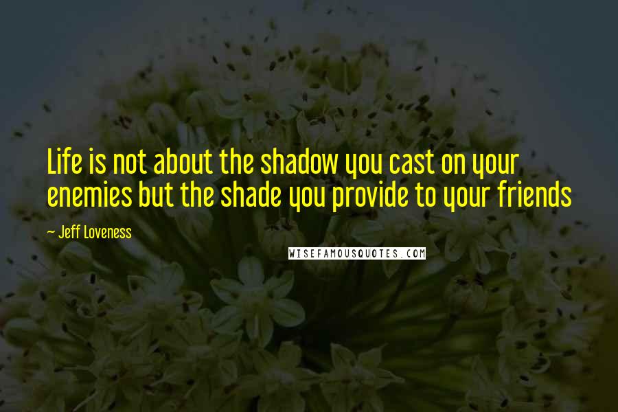 Jeff Loveness quotes: Life is not about the shadow you cast on your enemies but the shade you provide to your friends