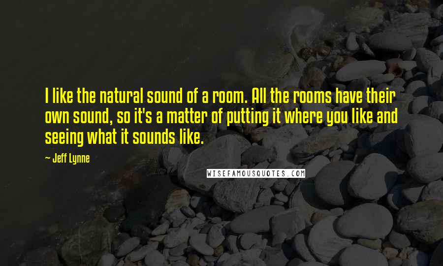 Jeff Lynne quotes: I like the natural sound of a room. All the rooms have their own sound, so it's a matter of putting it where you like and seeing what it sounds