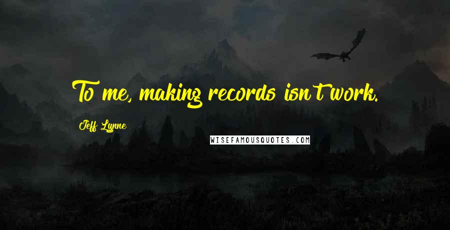 Jeff Lynne quotes: To me, making records isn't work.