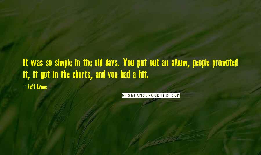 Jeff Lynne quotes: It was so simple in the old days. You put out an album, people promoted it, it got in the charts, and you had a hit.
