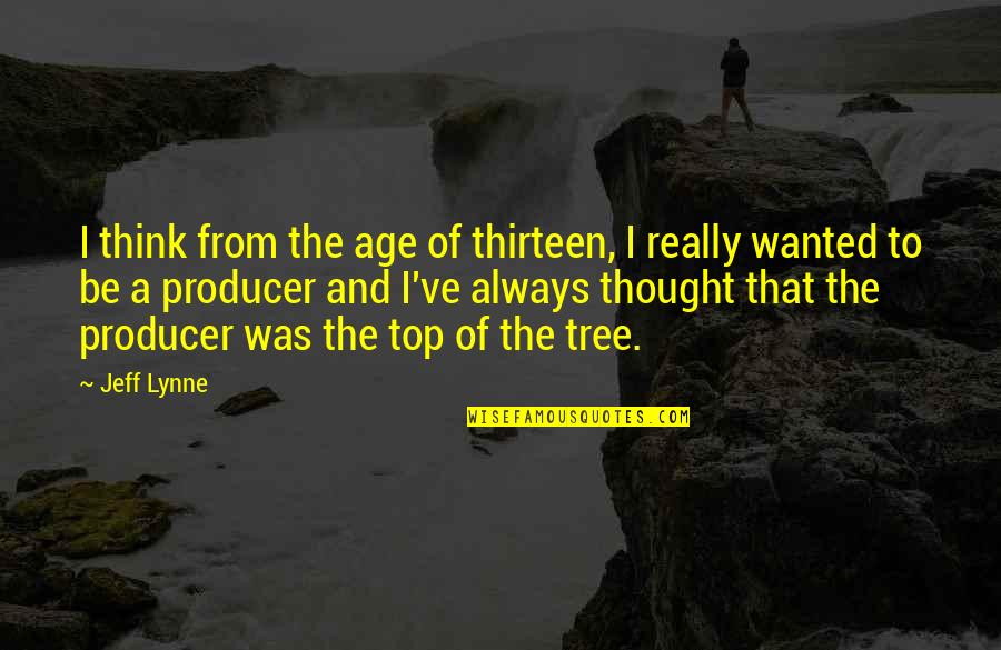 Jeff Lynne Quotes By Jeff Lynne: I think from the age of thirteen, I Jeff Lynne Quotes By Jeff Lynne: I think from the age of thirteen, I
