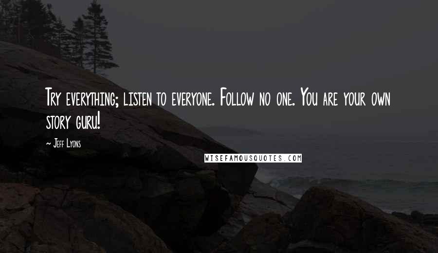 Jeff Lyons quotes: Try everything; listen to everyone. Follow no one. You are your own story guru! Jeff Lyons quotes: Try everything; listen to everyone. Follow no one. You are your own story guru!