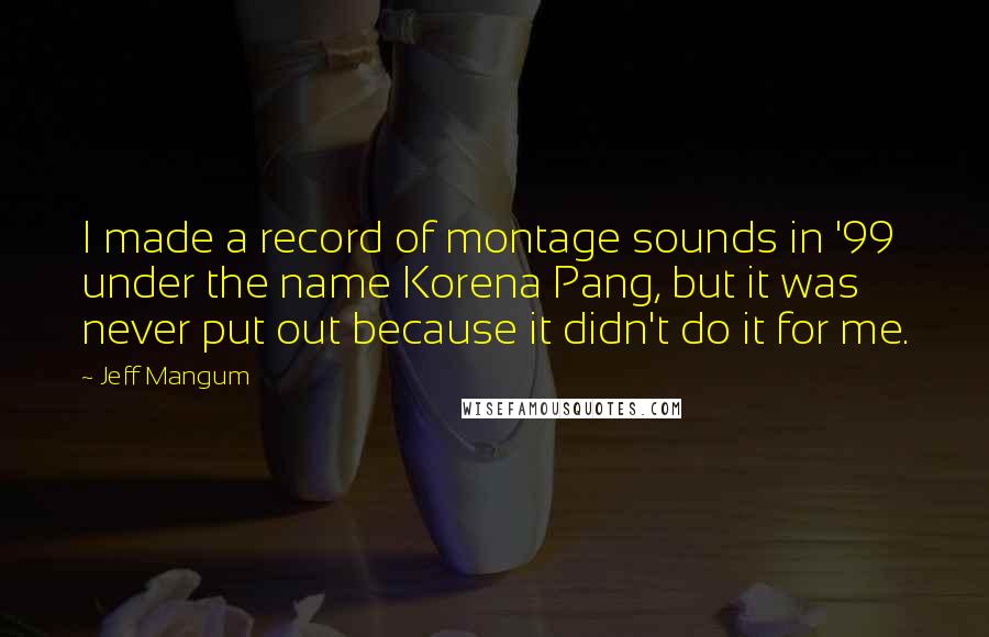 Jeff Mangum quotes: I made a record of montage sounds in '99 under the name Korena Pang, but it was never put out because it didn't do it for me.