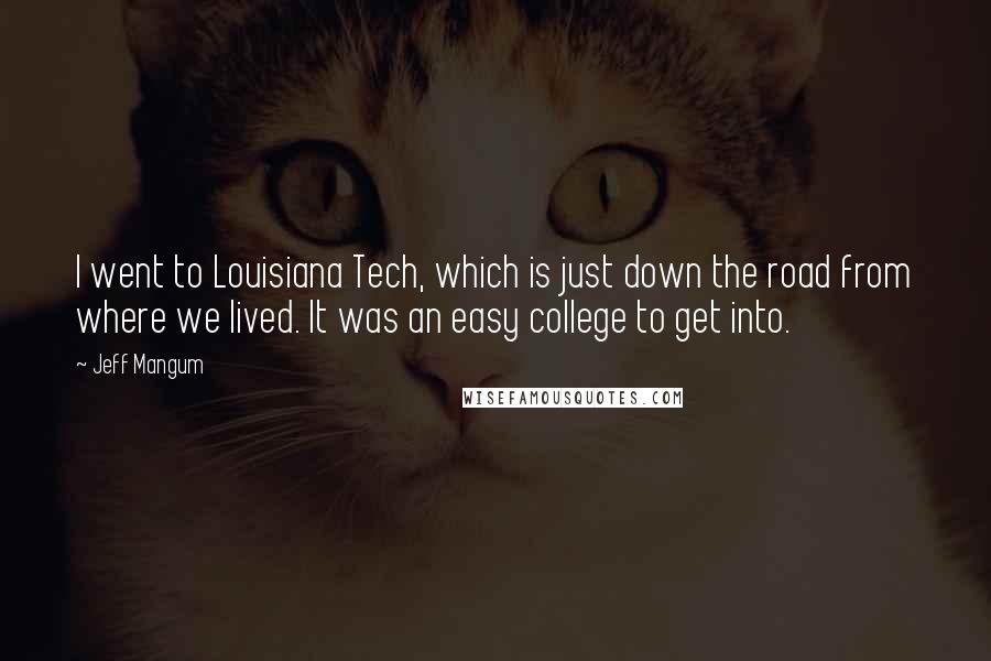 Jeff Mangum quotes: I went to Louisiana Tech, which is just down the road from where we lived. It was an easy college to get into.